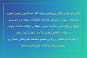 تقدیر از جناب آقای پروفسور سیف اله سعدالدین رئیس محترم دانشگاه جهت مشارکت فعالانه دانشگاه سمنان در خصوص تحقق رویکردهای سلامت محور، حفظ و ارتقاء سلامت پایدار و ارتقاء شاخص های سلامت شهرستان سمنان از طرف فرماندار و رئیس مجمع سلامت شهرستان سمنان و رئیس مرکز بهداشت شهرستان سمنان