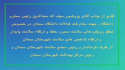 تقدیر از جناب آقای پروفسور سیف اله سعدالدین رئیس محترم دانشگاه جهت مشارکت فعالانه دانشگاه سمنان در خصوص تحقق رویکردهای سلامت محور، حفظ و ارتقاء سلامت پایدار و ارتقاء شاخص های سلامت شهرستان سمنان از طرف فرماندار و رئیس مجمع سلامت شهرستان سمنان و رئیس مرکز بهداشت شهرستان سمنان